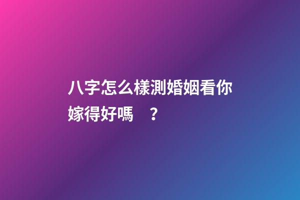 八字怎么樣測婚姻看你嫁得好嗎？